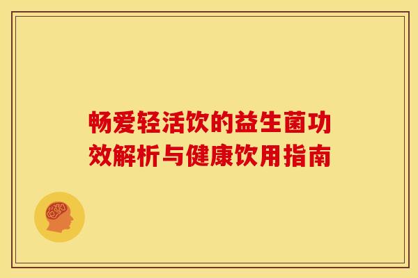 畅爱轻活饮的益生菌功效解析与健康饮用指南