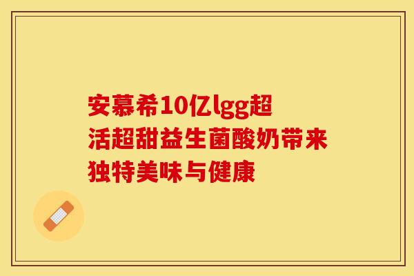 安慕希10亿lgg超活超甜益生菌酸奶带来独特美味与健康