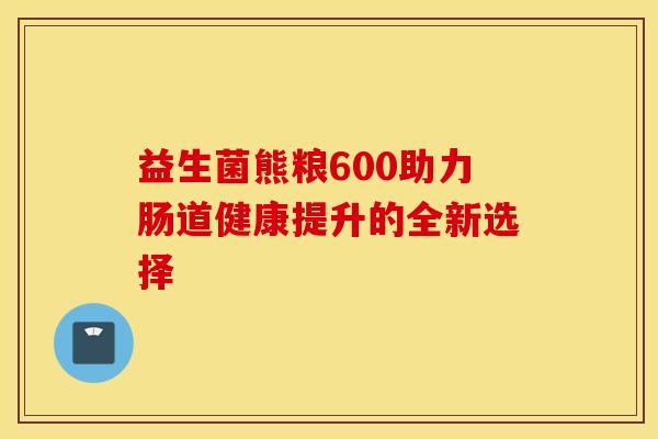 益生菌熊粮600助力肠道健康提升的全新选择