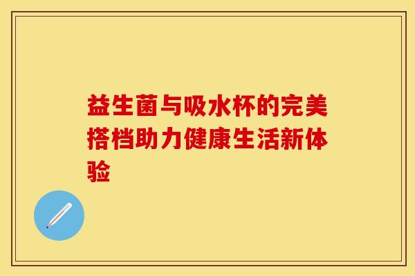 益生菌与吸水杯的完美搭档助力健康生活新体验