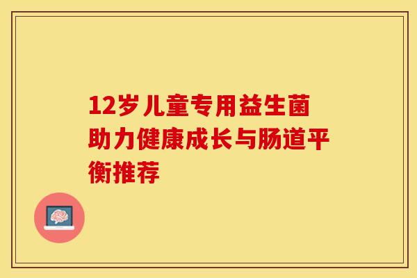 12岁儿童专用益生菌助力健康成长与肠道平衡推荐