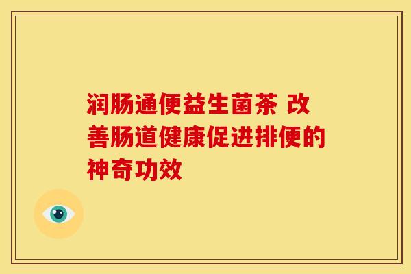 润肠通便益生菌茶 改善肠道健康促进排便的神奇功效