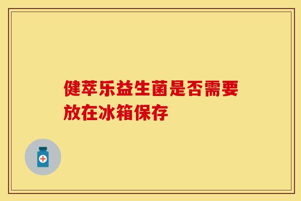 健萃乐益生菌是否需要放在冰箱保存