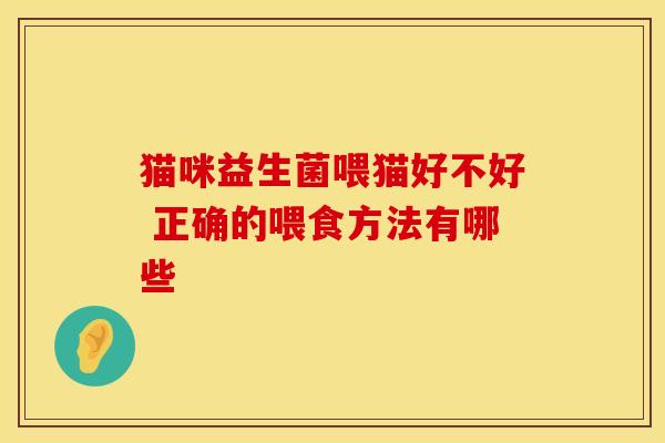 猫咪益生菌喂猫好不好 正确的喂食方法有哪些