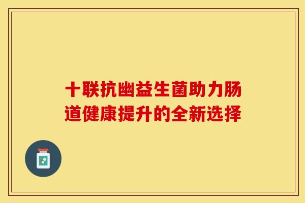 十联抗幽益生菌助力肠道健康提升的全新选择