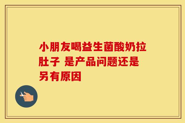 小朋友喝益生菌酸奶拉肚子 是产品问题还是另有原因