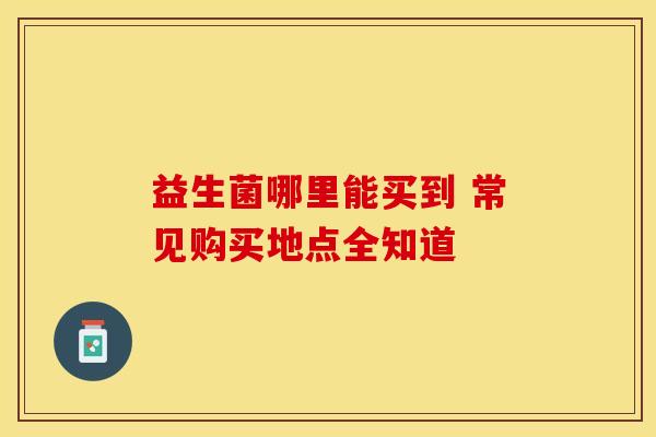 益生菌哪里能买到 常见购买地点全知道