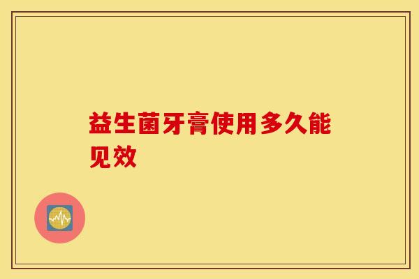 益生菌牙膏使用多久能见效