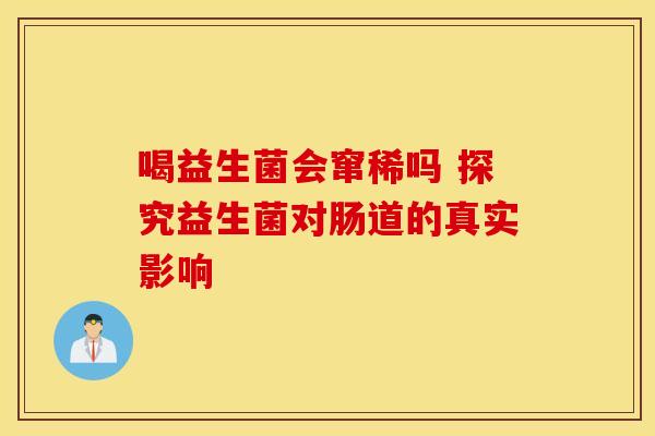 喝益生菌会窜稀吗 探究益生菌对肠道的真实影响