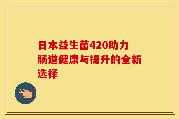 日本益生菌420助力肠道健康与提升的全新选择