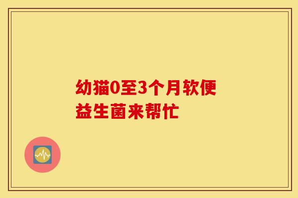 幼猫0至3个月软便 益生菌来帮忙