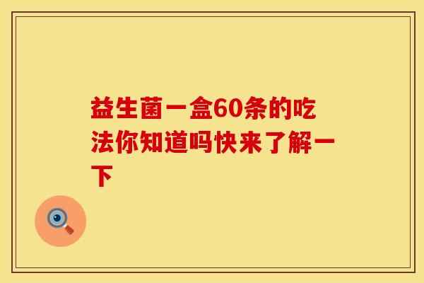 益生菌一盒60条的吃法你知道吗快来了解一下