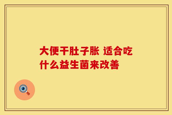 大便干肚子胀 适合吃什么益生菌来改善