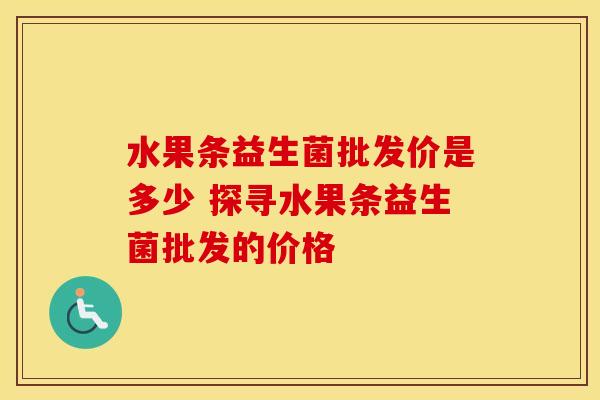 水果条益生菌批发价是多少 探寻水果条益生菌批发的价格