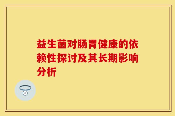 益生菌对肠胃健康的依赖性探讨及其长期影响分析