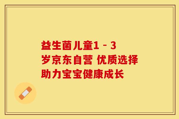 益生菌儿童1 - 3岁京东自营 优质选择助力宝宝健康成长
