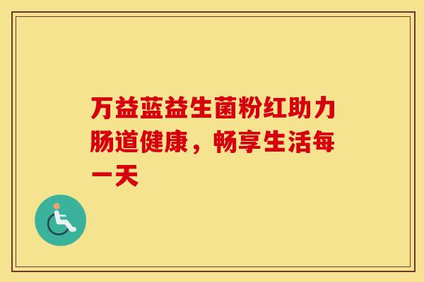 万益蓝益生菌粉红助力肠道健康，畅享生活每一天