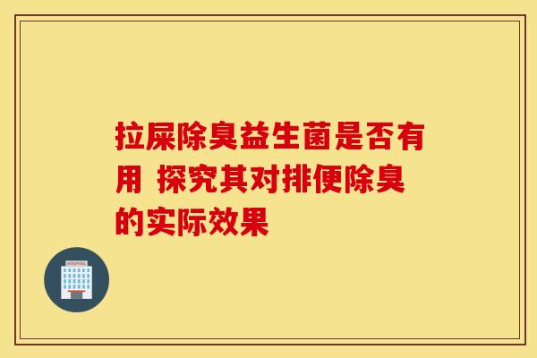 拉屎除臭益生菌是否有用 探究其对排便除臭的实际效果