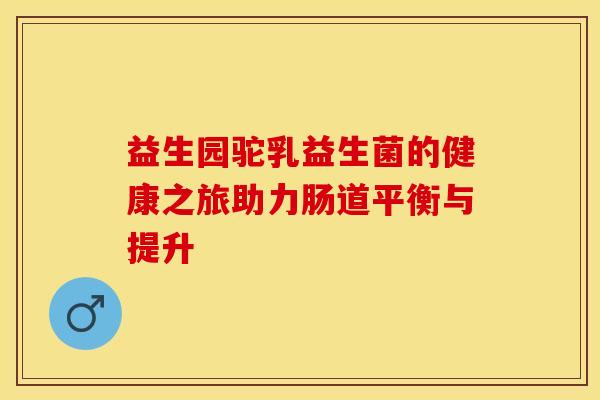 益生园驼乳益生菌的健康之旅助力肠道平衡与提升
