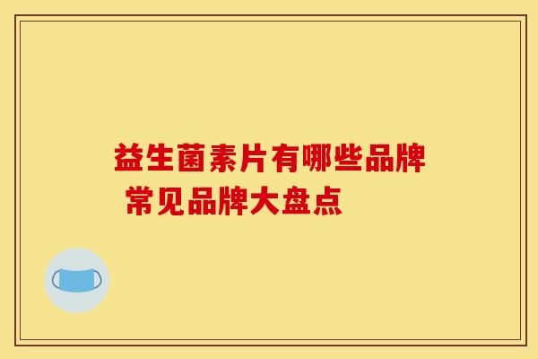 益生菌素片有哪些品牌 常见品牌大盘点