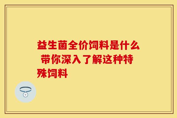 益生菌全价饲料是什么 带你深入了解这种特殊饲料