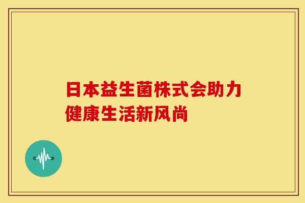日本益生菌株式会助力健康生活新风尚
