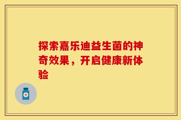 探索嘉乐迪益生菌的神奇效果，开启健康新体验