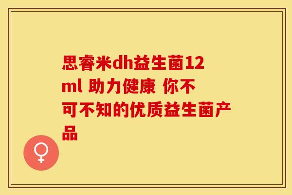 思睿米dh益生菌12ml 助力健康 你不可不知的优质益生菌产品