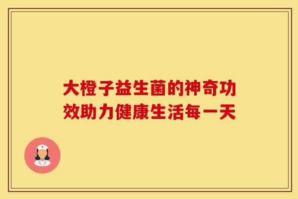 大橙子益生菌的神奇功效助力健康生活每一天
