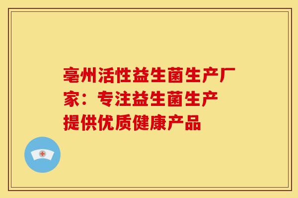亳州活性益生菌生产厂家：专注益生菌生产 提供优质健康产品