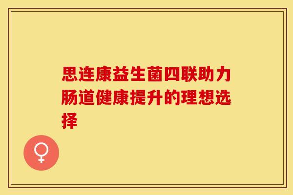 思连康益生菌四联助力肠道健康提升的理想选择
