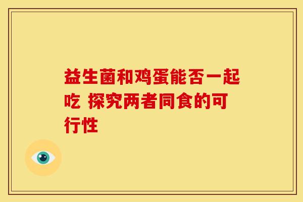 益生菌和鸡蛋能否一起吃 探究两者同食的可行性