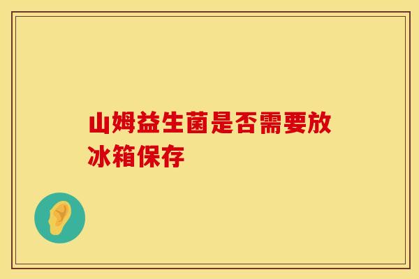 山姆益生菌是否需要放冰箱保存