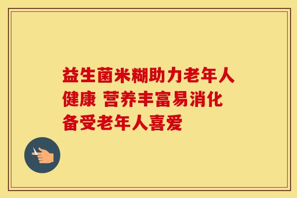 益生菌米糊助力老年人健康 营养丰富易消化备受老年人喜爱