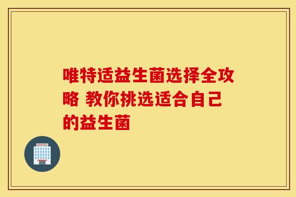 唯特适益生菌选择全攻略 教你挑选适合自己的益生菌