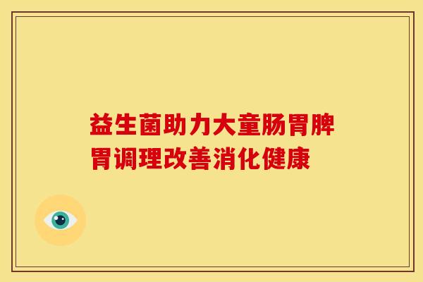 益生菌助力大童肠胃脾胃调理改善消化健康
