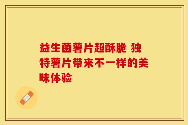 益生菌薯片超酥脆 独特薯片带来不一样的美味体验
