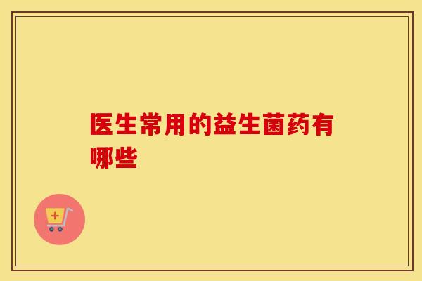 医生常用的益生菌药有哪些
