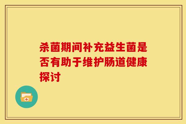 杀菌期间补充益生菌是否有助于维护肠道健康探讨