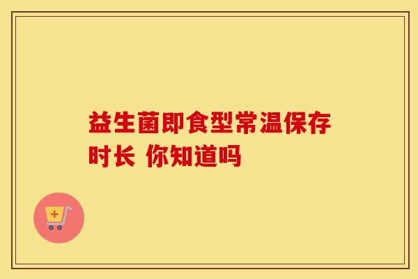 益生菌即食型常温保存时长 你知道吗