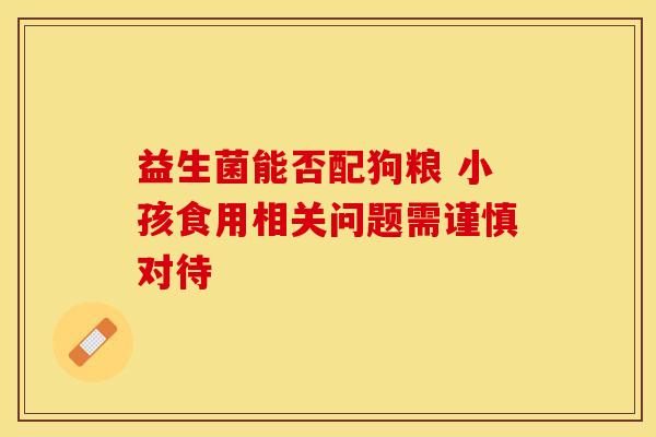 益生菌能否配狗粮 小孩食用相关问题需谨慎对待