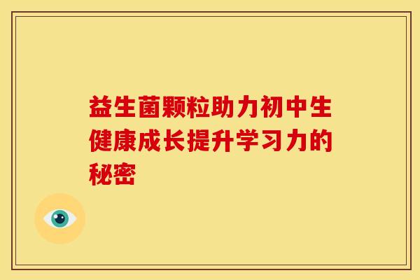益生菌颗粒助力初中生健康成长提升学习力的秘密
