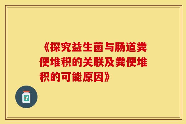 《探究益生菌与肠道粪便堆积的关联及粪便堆积的可能原因》