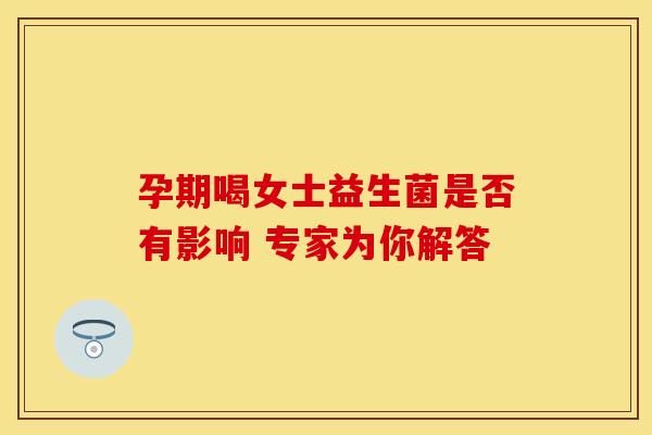 孕期喝女士益生菌是否有影响 专家为你解答