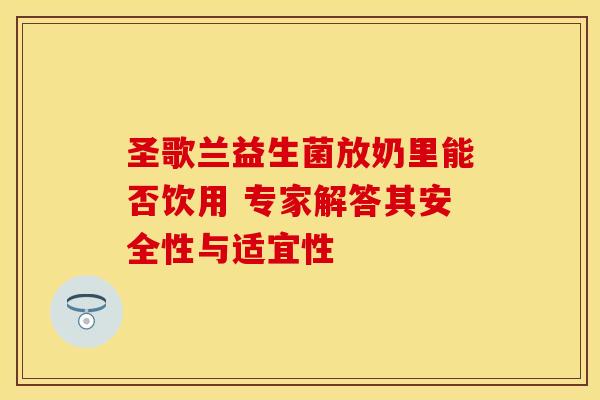 圣歌兰益生菌放奶里能否饮用 专家解答其安全性与适宜性