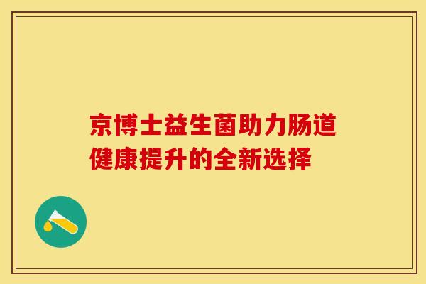 京博士益生菌助力肠道健康提升的全新选择