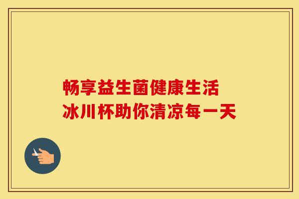 畅享益生菌健康生活 冰川杯助你清凉每一天