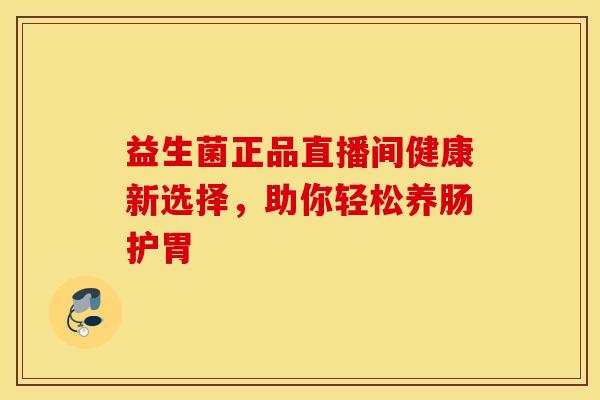 益生菌正品直播间健康新选择，助你轻松养肠护胃