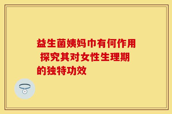 益生菌姨妈巾有何作用 探究其对女性生理期的独特功效