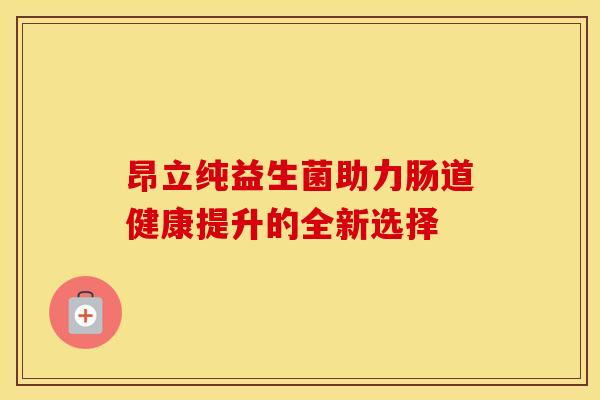 昂立纯益生菌助力肠道健康提升的全新选择